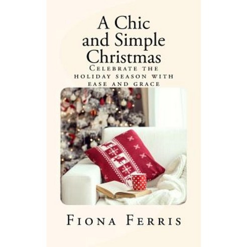 A Chic and Simple Christmas: Celebrate the Holiday Season with Ease and Grace Paperback, Createspace Independent Publishing Platform