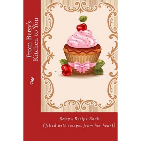 From Betsy''s Kitchen to You: Betsy''s Recipe Book (Filled with Recipes from Her Heart) Paperback, Createspace Independent Publishing Platform