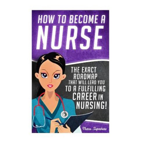 How to Become a Nurse: The Exact Roadmap That Will Lead You to a Fulfilling Career in Nursing! Paperback, Createspace Independent Publishing Platform