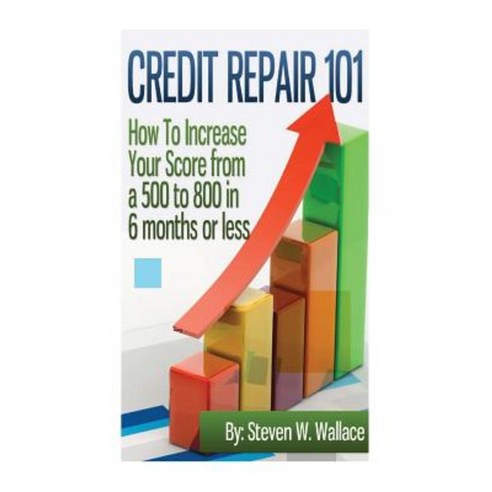 Credit Repair 101: How to Increase Your Score from a 500 to 800 in 6 Months or Less Paperback, Createspace Independent Publishing Platform