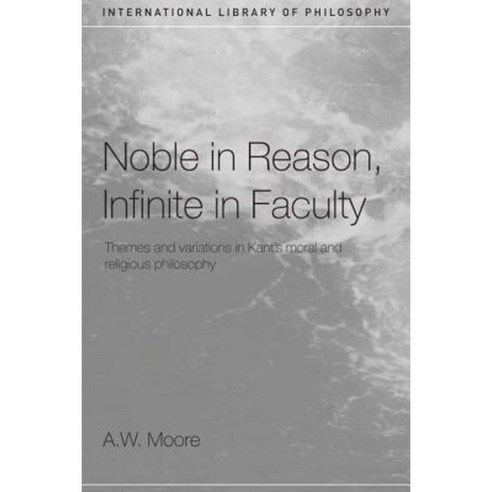 Noble in Reason Infinite in Faculty: Themes and Variations in Kant''s Moral and Religious Philosophy Hardcover, Routledge