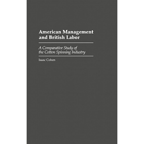 American Management and British Labor: A Comparative Study of the Cotton Spinning Industry Hardcover, Greenwood Press