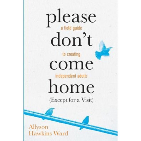 Please Don''t Come Home (Except for a Visit): A Field Guide to Creating Independent Adults Paperback, Createspace Independent Publishing Platform