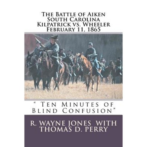 Ten Minutes of Blind Confusion: The Battle of Aiken Kilpatrick vs. Wheeler February 11 1865 Paperback, Createspace Independent Publishing Platform