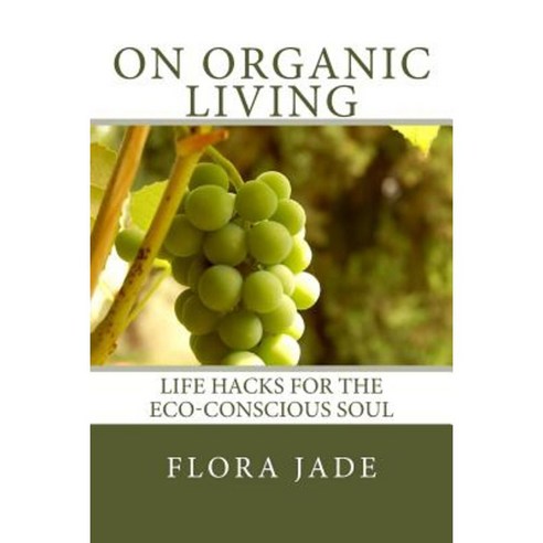On Organic Living: Life Hacks for the Eco-Conscious Soul Paperback, Createspace Independent Publishing Platform