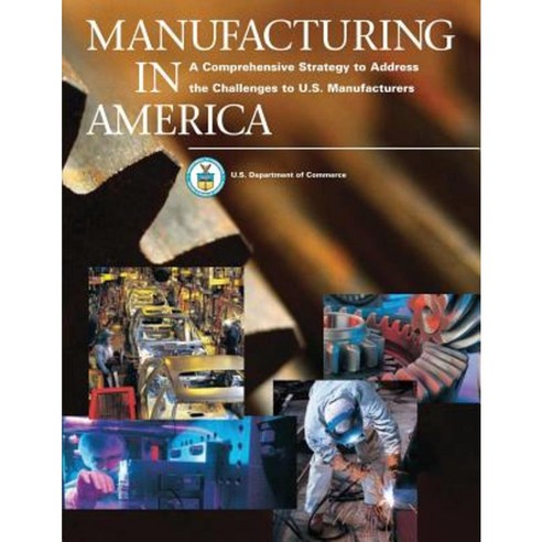 Manufacturing in America: A Comprehensive Strategy to Address the Challenges to U.S. Manufacturers Paperback, Createspace