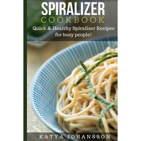 Spiralizer Cookbook: Quick & Healthy Spiralizer Recipes for Busy People! Paperback, Createspace Independent Publishing Platform