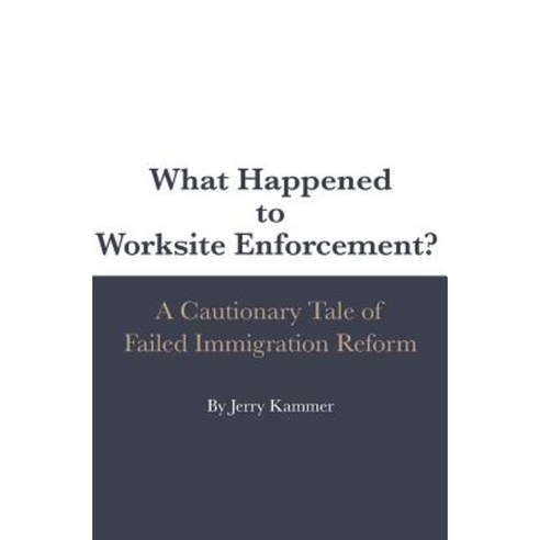 What Happened to Worksite Enforcement?: A Cautionary Tale of Failed Immigration Reform Paperback, Createspace Independent Publishing Platform