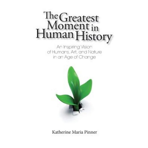 The Greatest Moment in Human History: An Inspiring Vision of Humans Art and Nature in an Age of Change Paperback, Katherine Maria Pinner
