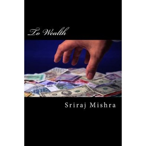 To Wealth: A Short Treatise of Essays on Acquiring Wealth Paperback, Createspace Independent Publishing Platform