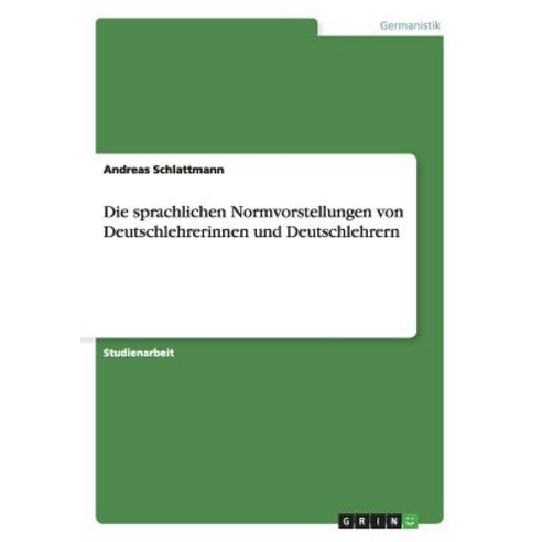 Die Sprachlichen Normvorstellungen Von Deutschlehrerinnen Und Deutschlehrern Paperback, Grin Publishing
