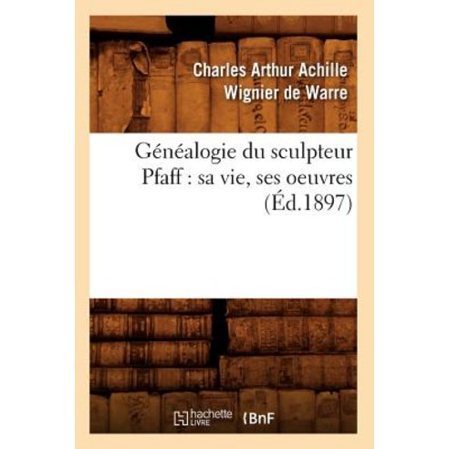 Genealogie Du Sculpteur Pfaff: Sa Vie Ses Oeuvres (Ed.1897) Paperback, Hachette Livre - Bnf