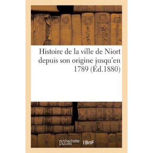 Histoire de la Ville de Niort Depuis Son Origine Jusqu''en 1789 Paperback, Hachette Livre - Bnf