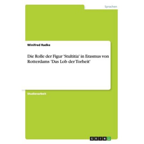 Die Rolle Der Figur ''Stultitia'' in Erasmus Von Rotterdams ''Das Lob Der Torheit'' Paperback, Grin Publishing