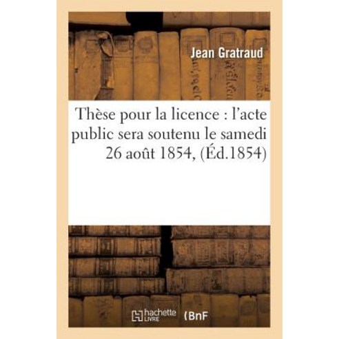 These Pour La Licence: L''Acte Public Sera Soutenu Le Samedi 26 Aout 1854 Paperback, Hachette Livre Bnf