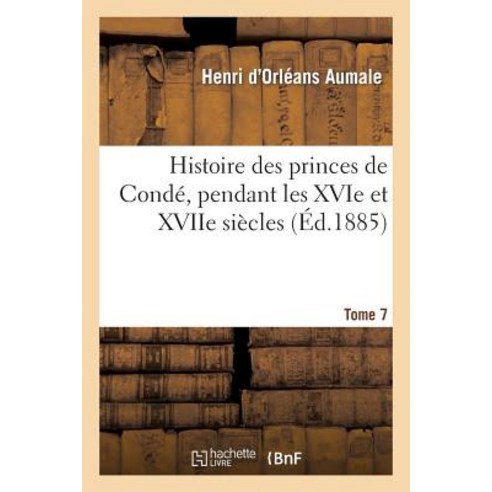 Histoire Des Princes de Conde Pendant Les Xvie Et Xviie Siecles. T. 7 Paperback, Hachette Livre Bnf