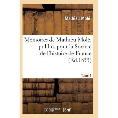 Memoires de Mathieu Mole Publies Pour La Societe de L''Histoire de France Tome 1 Paperback, Hachette Livre - Bnf