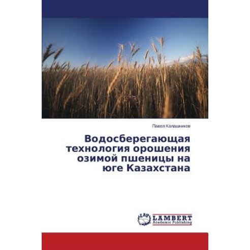 Vodosberegayushchaya Tekhnologiya Orosheniya Ozimoy Pshenitsy Na Yuge Kazakhstana Paperback, LAP Lambert Academic Publishing
