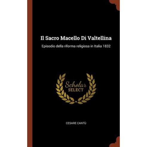 Il Sacro Macello Di Valtellina: Episodio Della Riforma Religiosa in Italia 1832 Hardcover, Pinnacle Press