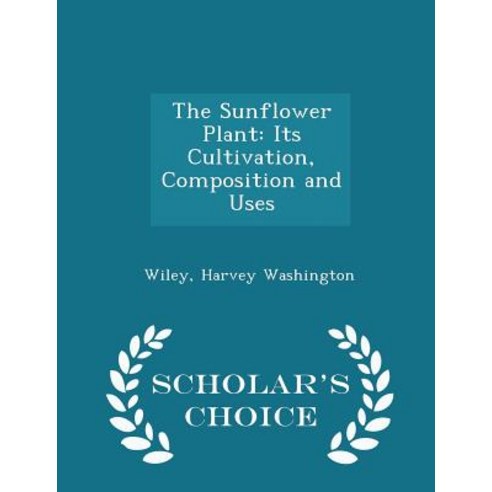 The Sunflower Plant: Its Cultivation Composition and Uses - Scholar''s Choice Edition Paperback