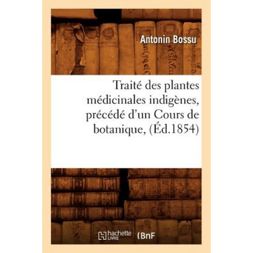 Traite Des Plantes Medicinales Indigenes Precede D''Un Cours de Botanique (Ed.1854) Paperback, Hachette Livre Bnf
