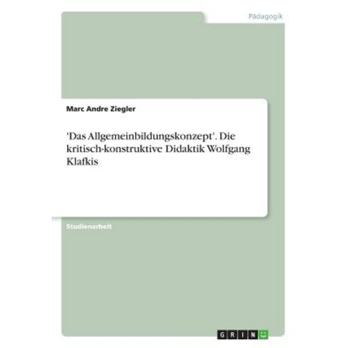 ''Das Allgemeinbildungskonzept''. Die Kritisch-Konstruktive Didaktik Wolfgang Klafkis Paperback, Grin Publishing