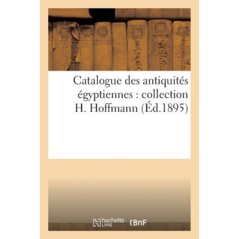 Catalogue Des Antiquites Egyptiennes: Collection H. Hoffmann Paperback, Hachette Livre - Bnf