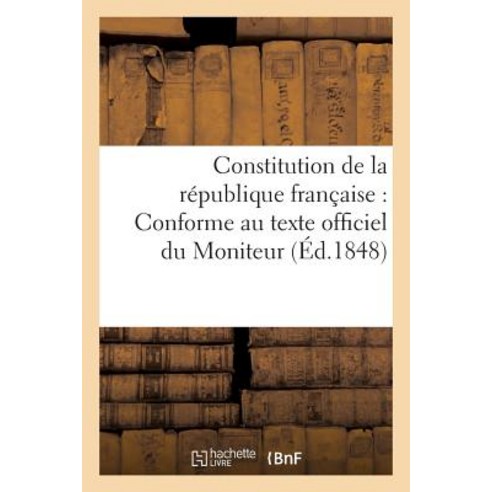 Constitution de La Republique Francaise: Conforme Au Texte Officiel Du Moniteur (Ed.1848) Paperback, Hachette Livre Bnf
