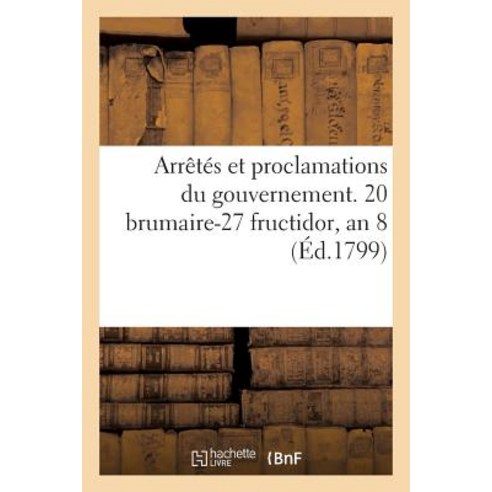 Arretes Et Proclamations Du Gouvernement. 20 Brumaire-27 Fructidor an 8 Paperback, Hachette Livre - Bnf