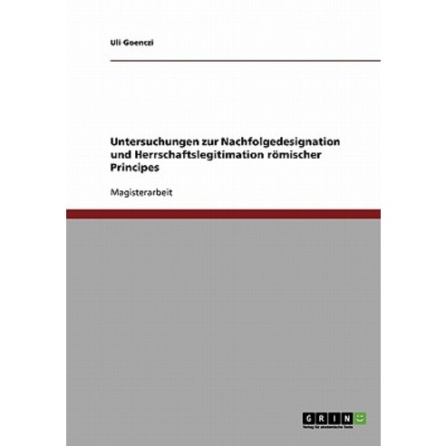 Untersuchungen Zur Nachfolgedesignation Und Herrschaftslegitimation Romischer Principes Paperback, Grin Publishing