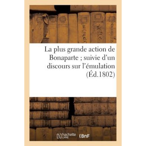 La Plus Grande Action de Bonaparte; Suivie D''Un Discours Sur L''Emulation (Ed.1802) Paperback, Hachette Livre - Bnf