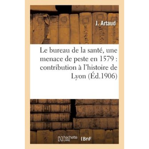 Le Bureau de La Sante Une Menace de Peste En 1579: Contribution A L''Histoire de Lyon Paperback, Hachette Livre Bnf