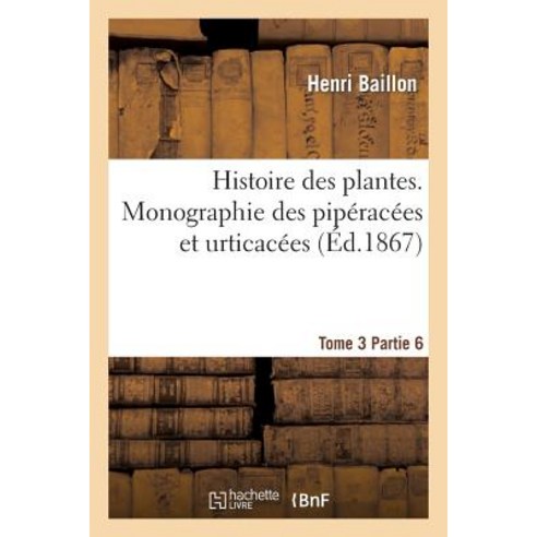 Histoire Des Plantes. Tome 3 Partie 6 Monographie Des Piperacees Et Urticacees Paperback, Hachette Livre - Bnf