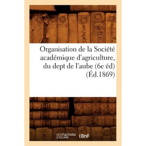 Organisation de la Societe Academique D''Agriculture Du Dept de L''Aube (6e Ed) (Ed.1869) Paperback, Hachette Livre - Bnf