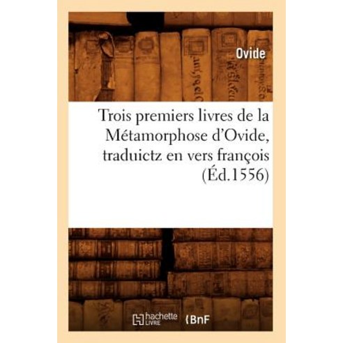 Trois Premiers Livres de la Metamorphose D''Ovide Traduictz En Vers Francois (Ed.1556) Paperback, Hachette Livre - Bnf