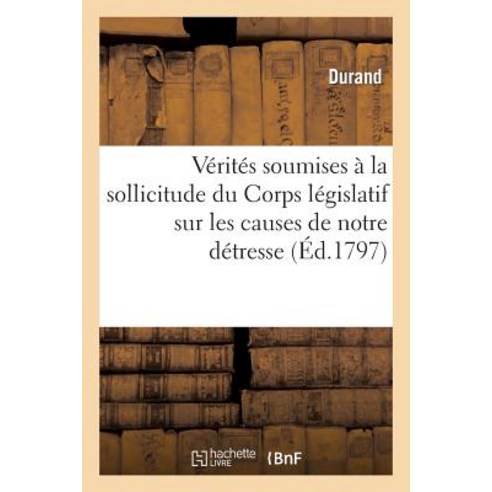 Verites Soumises a la Sollicitude Du Corps Legislatif Sur Les Causes de Notre Detresse Paperback, Hachette Livre Bnf