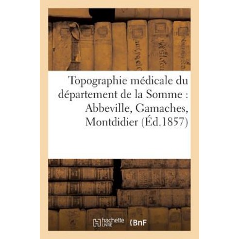 Topographie Medicale Du Departement de la Somme: Abbeville Gamaches Montdidier Paperback, Hachette Livre - Bnf