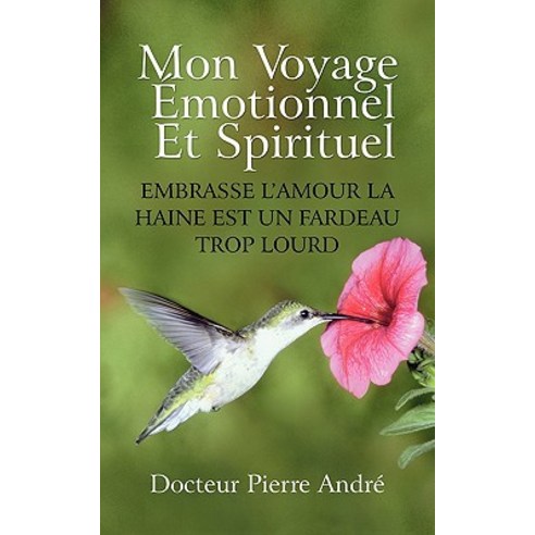 Mon Voyage Motionnel Et Spirituel: Embrasse L''Amour La Haine Est Un Fardeau Trop Lourd Paperback, iUniverse