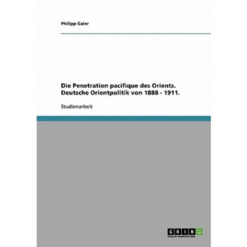 Die Penetration Pacifique Des Orients. Deutsche Orientpolitik Von 1888 - 1911. Paperback, Grin Publishing