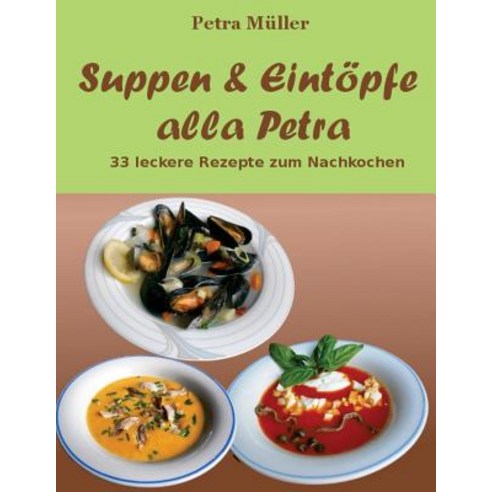 Suppen & Eintopfe Alla Petra: 33 Leckere Rezepte Zum Nachkochen Paperback, Createspace Independent Publishing Platform