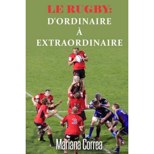 Le Rugby: D''Ordinaire a Extraordinaire: Un Guide Complet Pour Obtenir Les Meilleurs Resultats Paperback, Createspace Independent Publishing Platform