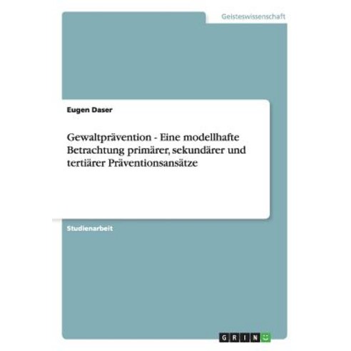 Gewaltpravention - Eine Modellhafte Betrachtung Primarer Sekundarer Und Tertiarer Praventionsansatze Paperback, Grin Publishing