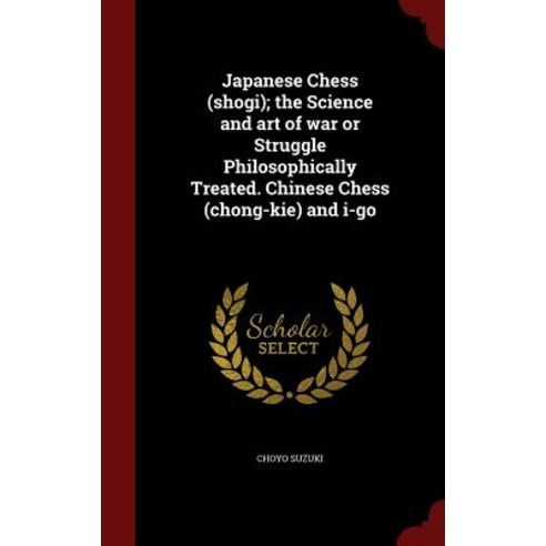 Japanese Chess (Shogi); The Science and Art of War or Struggle Philosophically Treated. Chinese Chess (Chong-Kie) and I-Go Hardcover, Andesite Press