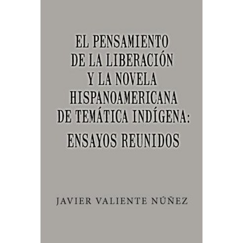 El Pensamiento de La Liberacion y La Novela Hispanoamericana de Tematica Indigena: Ensayos Reunidos Paperback, Createspace