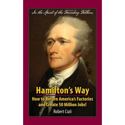 Hamilton''s Way: How to Return America''s Factories and Create 50 Million Jobs! Hardcover, Robert Ciali