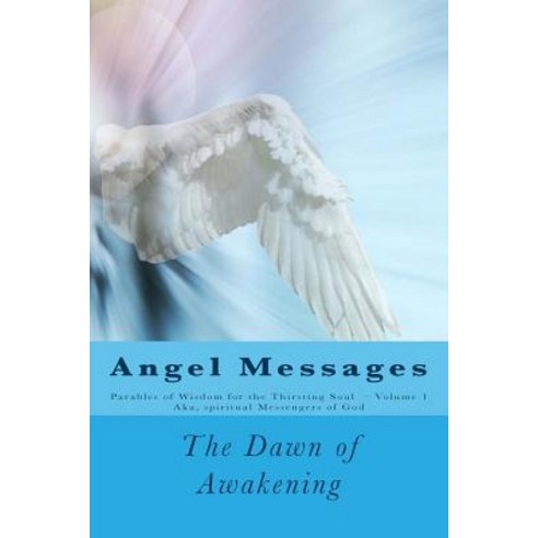 Angel Messages: Parables of Wisdom for the Thirsting Soul: The Dawn of Awakening Paperback, Createspace Independent Publishing Platform