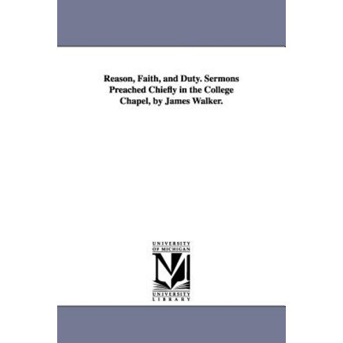 Reason Faith and Duty. Sermons Preached Chiefly in the College Chapel by James Walker. Paperback, University of Michigan Library