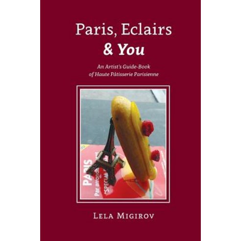 Paris Eclairs & You - English Version: An Artist''s Guide-Book of Haute Patisserie Parisienne Paperback, Contentonow