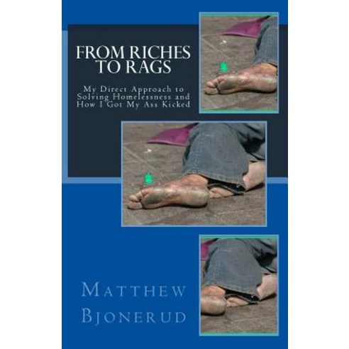 From Riches to Rags: My Direct Approach to Solving Homelessness and How I Got My Ass Kicked Paperback, Createspace Independent Publishing Platform