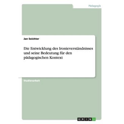 Die Entwicklung Des Ironieverstandnisses Und Seine Bedeutung Fur Den Padagogischen Kontext Paperback, Grin Publishing